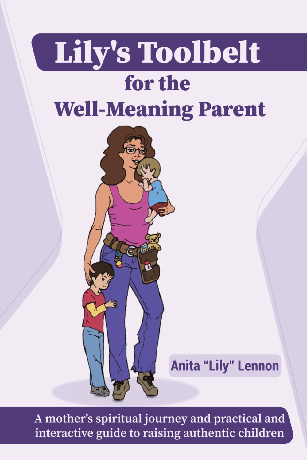 Lily's Toolbelt for the Well-Meaning Parent: A mother's spiritual journey and practical guide to raising authentic children