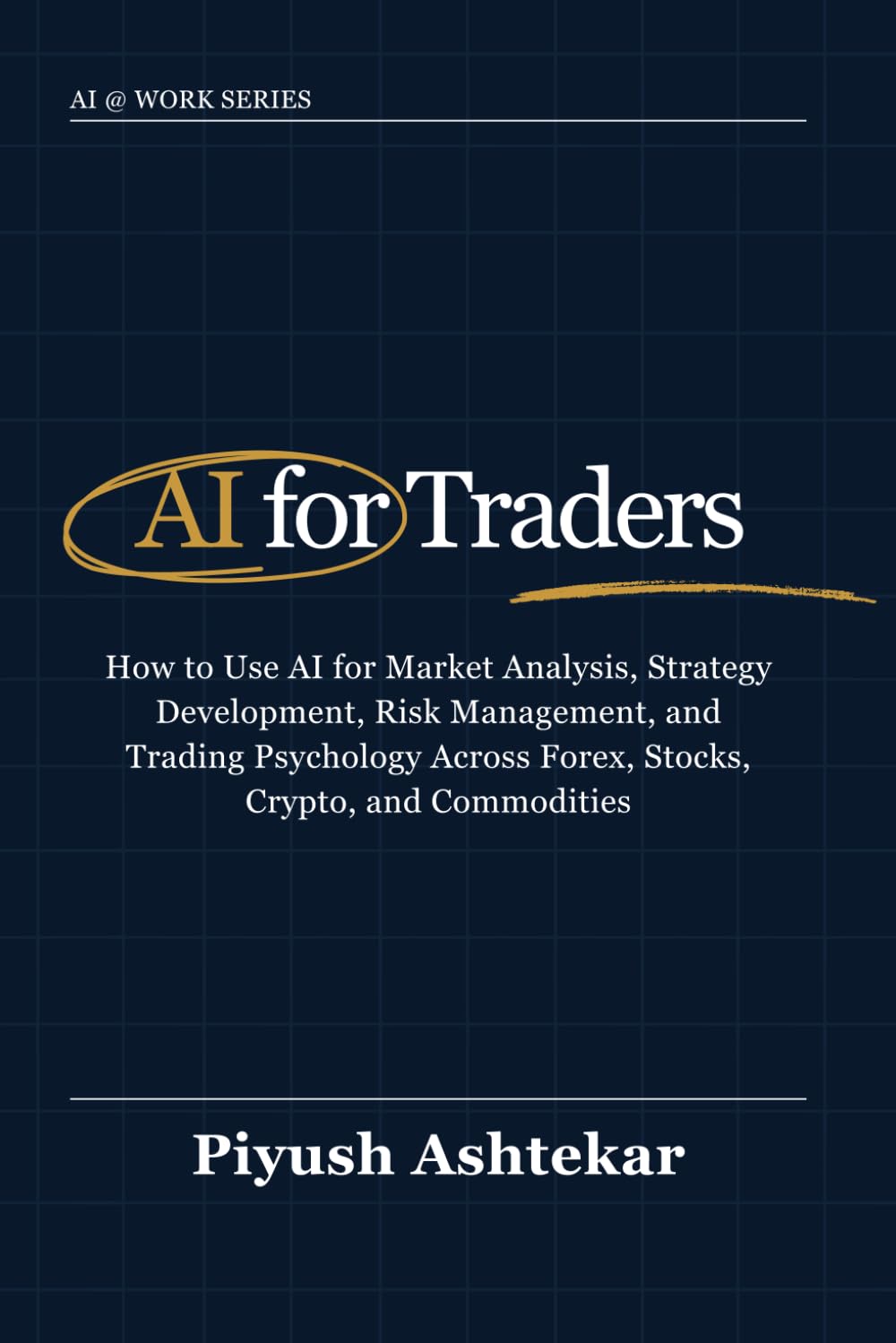 AI for Traders: How to Use AI for Market Analysis, Strategy Development, Risk Management, and Trading Psychology Across Forex, Stocks, Crypto, and Commodities (AI @ Work)