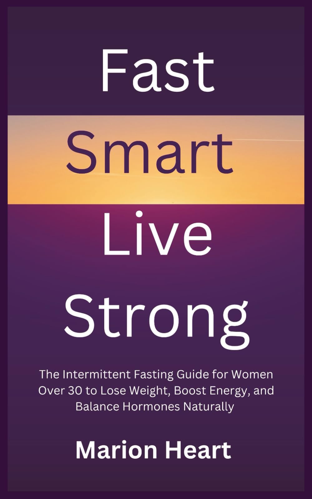 Fast Smart, Live Strong: The Intermittent Fasting Guide for Women Over 30 to Lose Weight, Boost Energy, and Balance Hormones Naturally