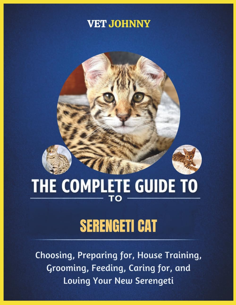 THE COMPLETE GUIDE TO SERENGETI CAT: CHOOSING, PREPARING FOR, HOUSE TRAINING, GROOMING, FEEDING, CARING FOR AND LOVING YOUR NEW SERENGETI