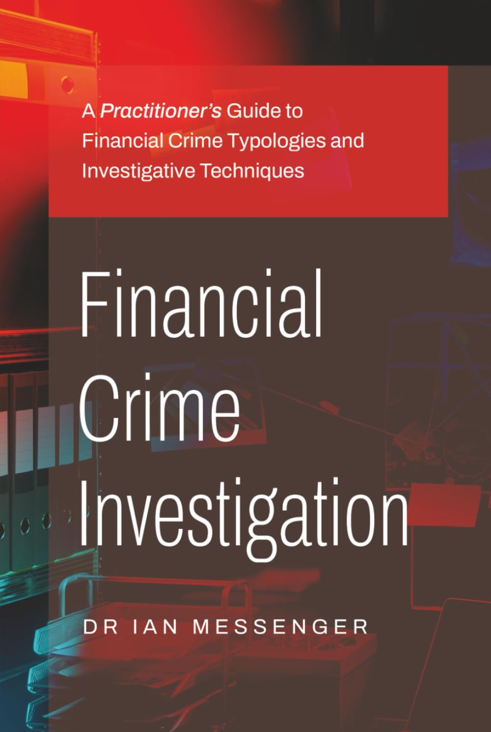 Financial Crime Investigation: A Practitioner’s Guide to Financial Crime Typologies and Investigative Techniques
