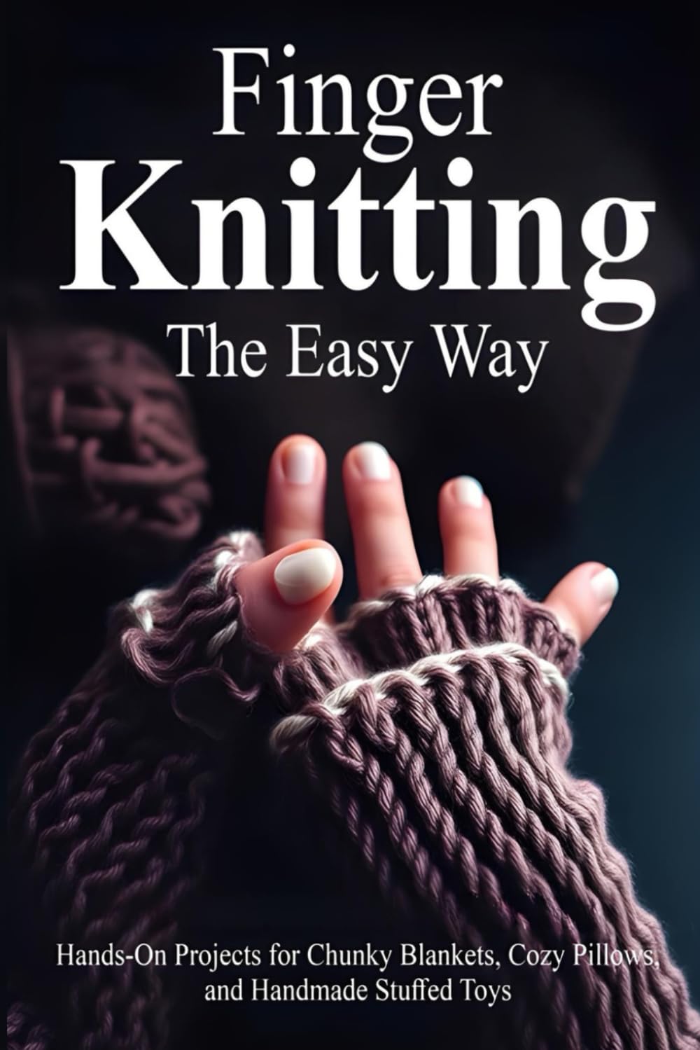 Finger Knitting the Easy Way: Hands-On Projects for Chunky Blankets, Cozy Pillows, and Handmade Stuffed Toys