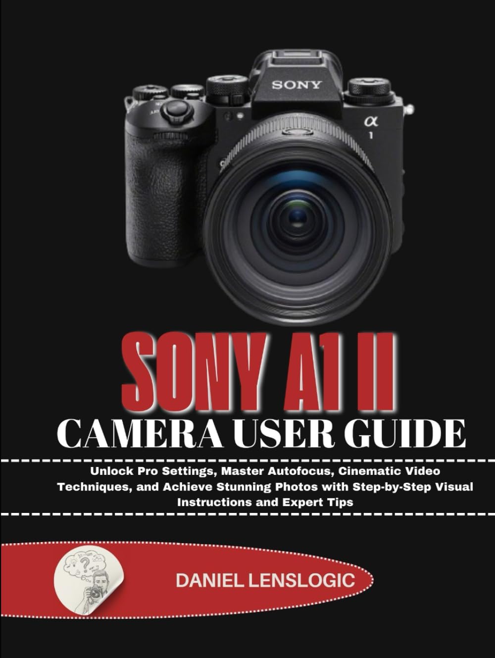 SONY A1 II CAMERA USER GUIDE: Unlock Pro Settings, Master Autofocus, Cinematic Video Techniques, and Achieve Stunning Photos with Step-by-Step Visual Instructions and Expert Tips