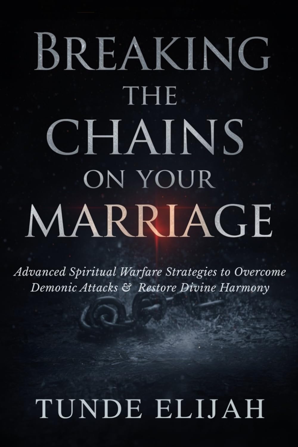 Breaking the Chains on Your Marriage: Advanced Spiritual Warfare Strategies to Overcome Demonic Attacks and Restore Divine Harmony (Prayer and Warfare ... Stronger Marriages and Timely Breakthroughs)