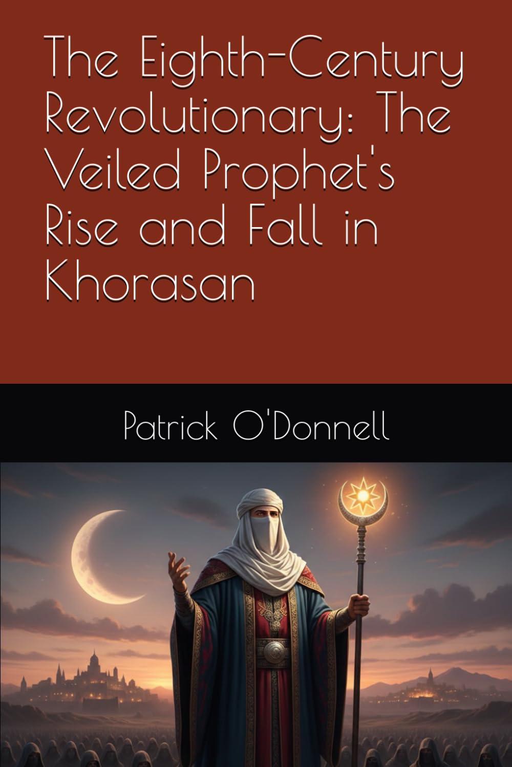 The Eighth-Century Revolutionary: The Veiled Prophet's Rise and Fall in Khorasan