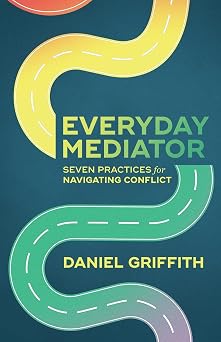 Everyday Mediator Seven Practices for Navigating Conflict