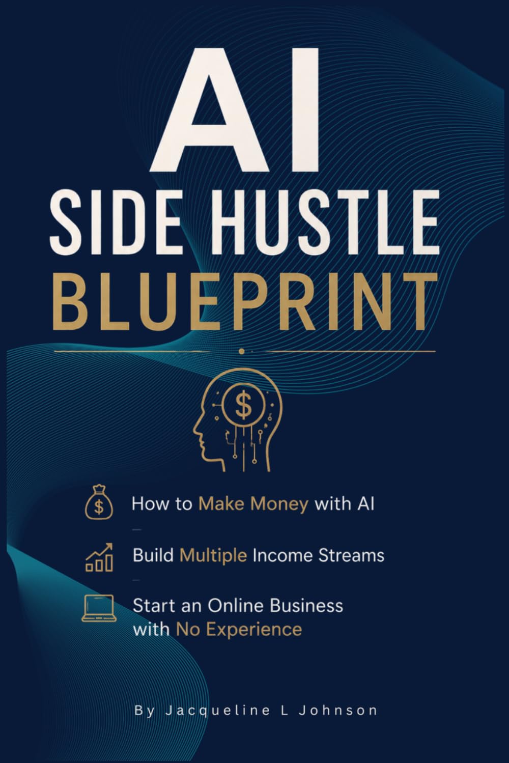 AI SIDE HUSTLE BLUEPRINT: How to Make Money with AI, Build Multiple Income Streams, and Start an Online Business with No Experience