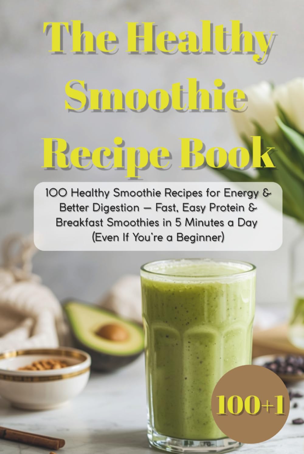 The Healthy Smoothie Recipe Book: 100 Healthy Smoothie Recipes for Energy & Better Digestion — Fast, Easy Protein & Breakfast Smoothies in 5 Minutes a Day (Even If You’re a Beginner)