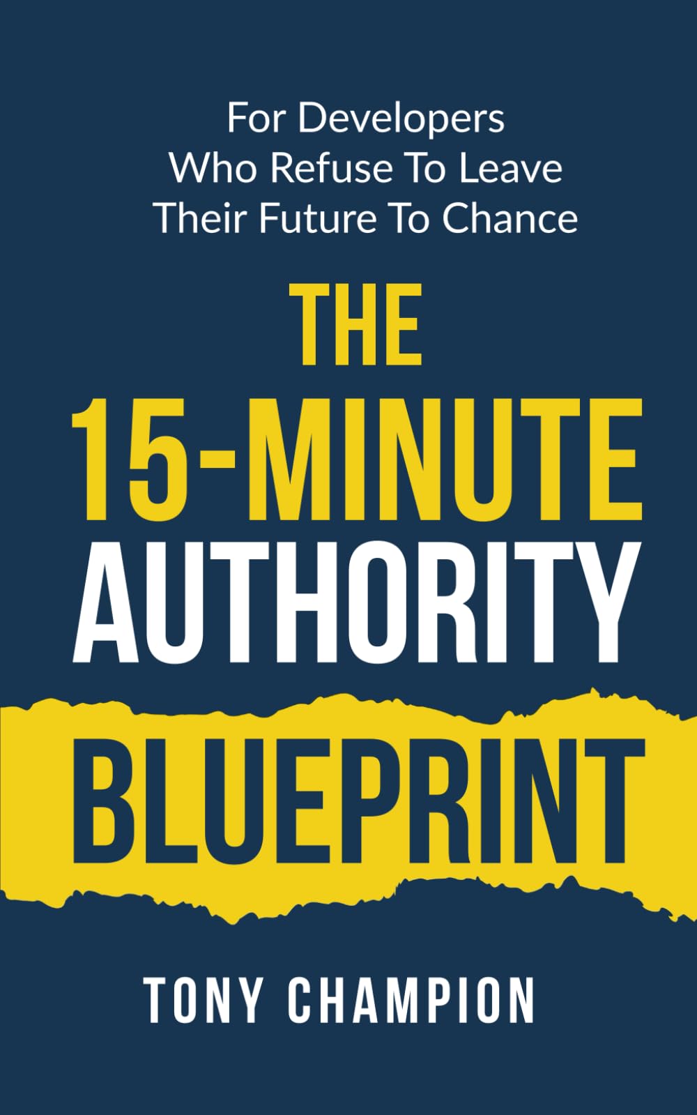 The 15-Minute Authority Blueprint: For Developers Who Refuse To Leave Their Future to Chance