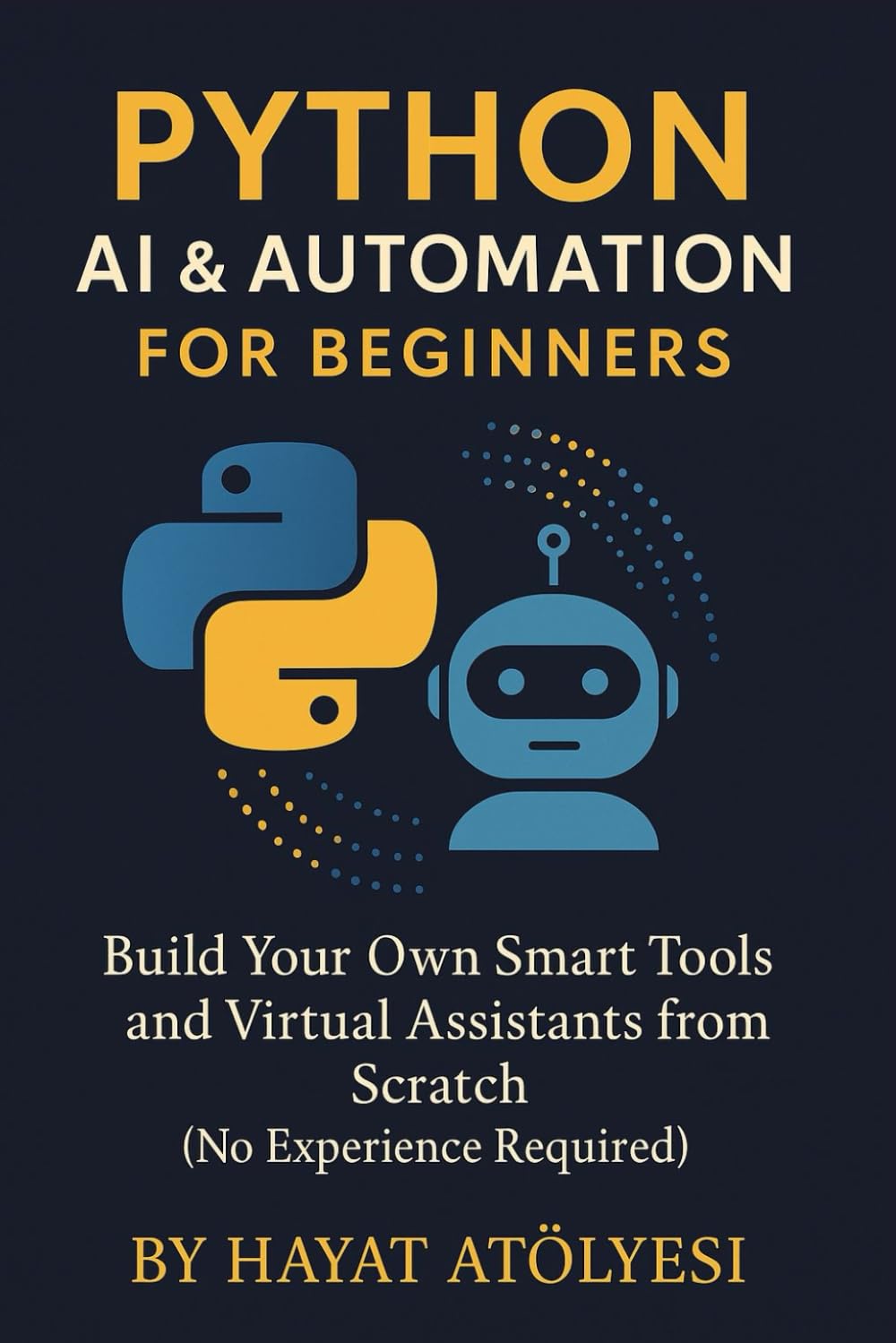 Python AI & Automation for Beginners: Build Your Own Smart Tools and Virtual Assistants from Scratch (No Experience Required)