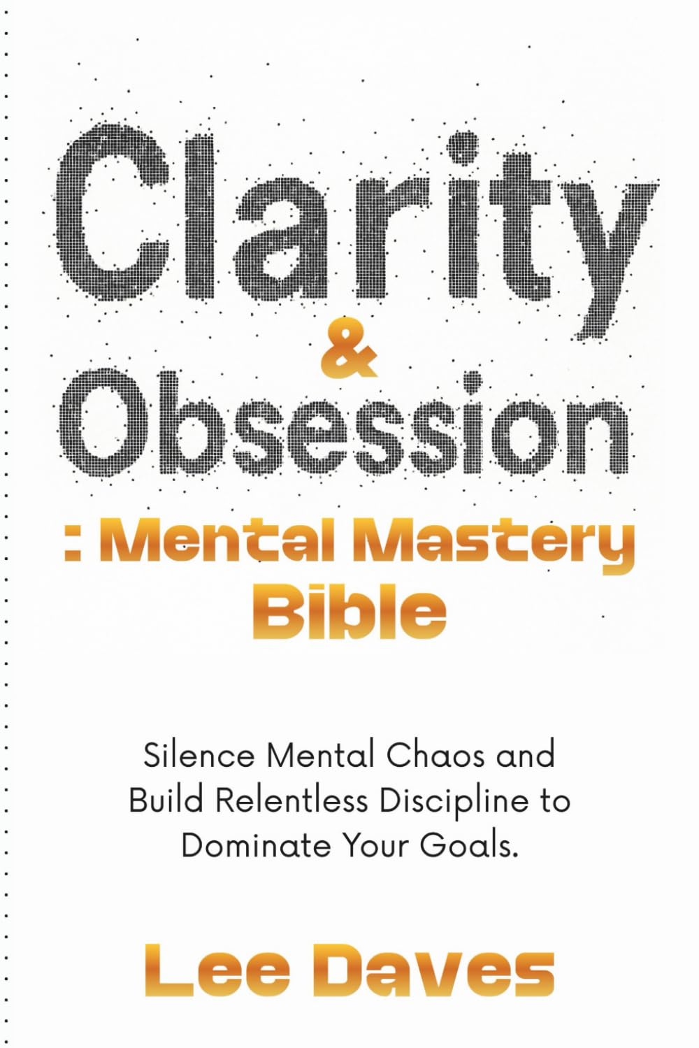 Clarity & Obsession: Mental Mastery Bible: Silence Mental Chaos and Build Relentless Discipline to Dominate Your Goals.