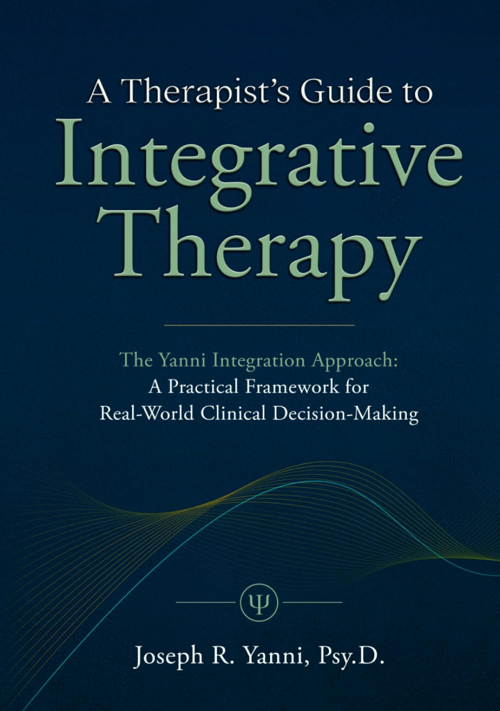 A Therapist’s Guide to Integrative Therapy: The Yanni Integration Approach: A Practical Framework for Real-World Clinical Decision-Making