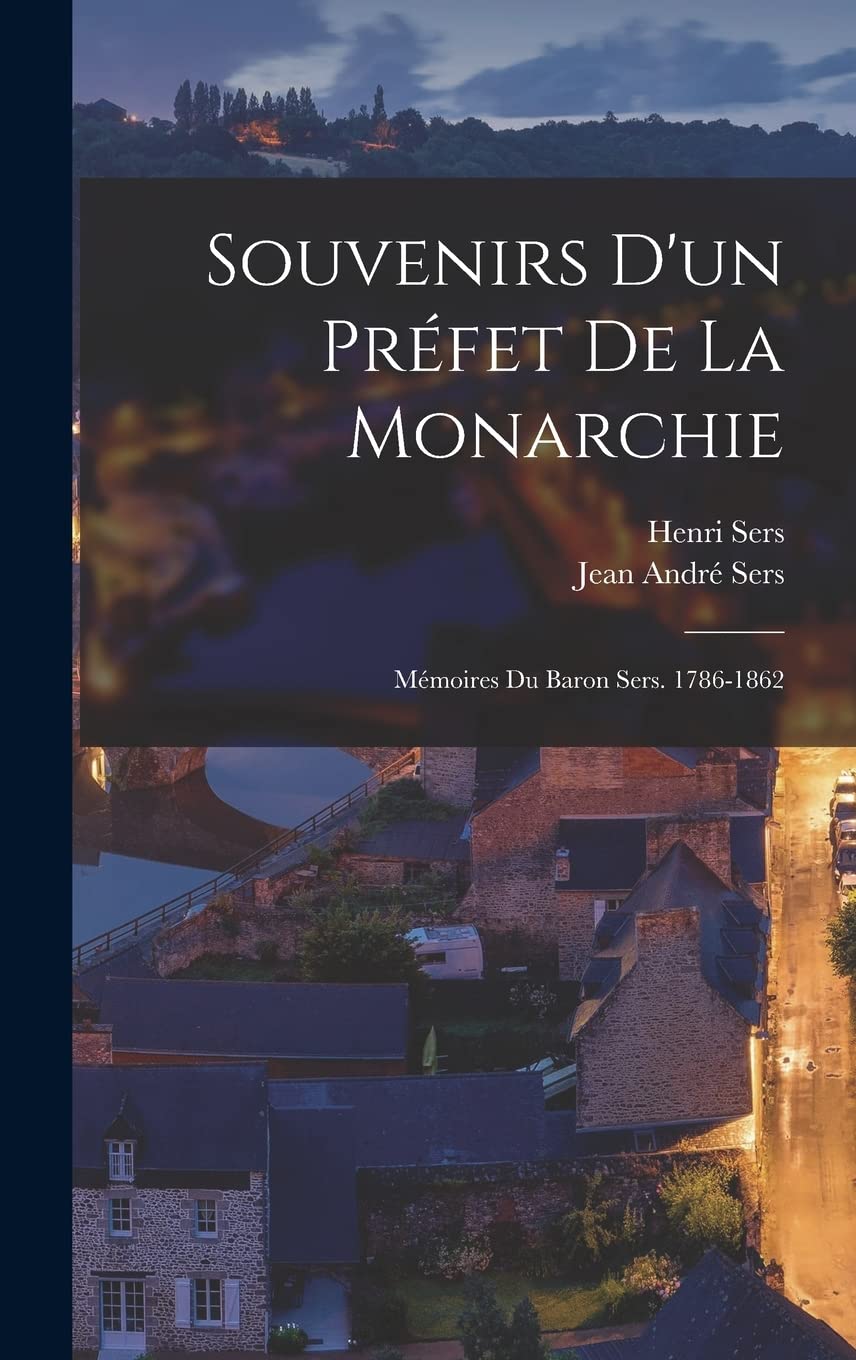 Souvenirs D'un Préfet De La Monarchie: Mémoires Du Baron Sers. 1786-1862