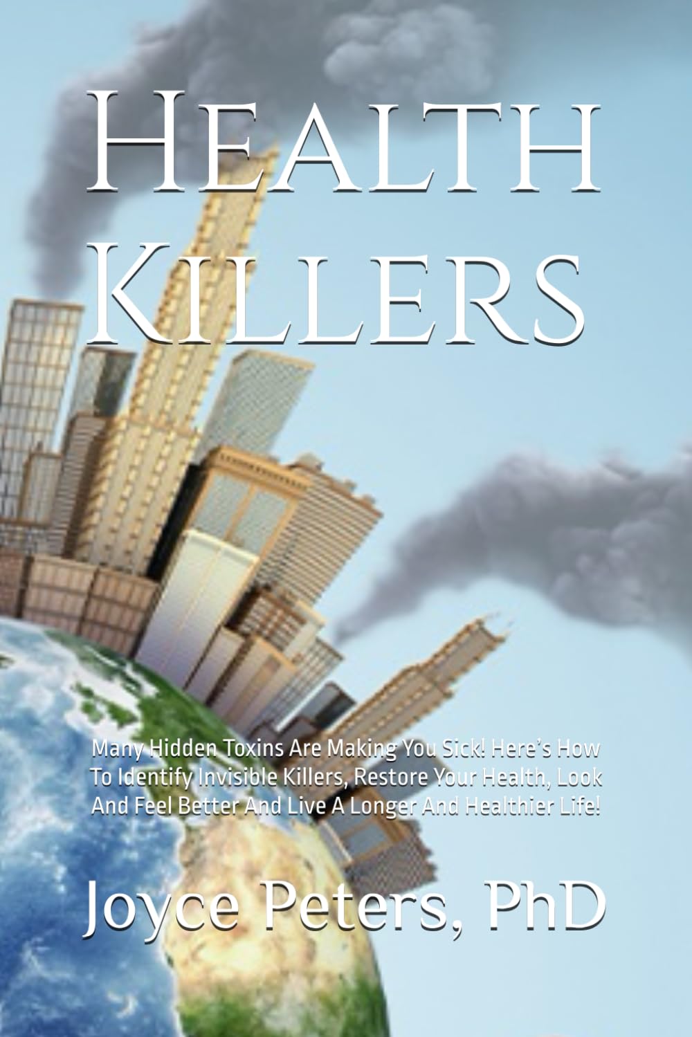 Health Killers: Many Hidden Toxins Are Making You Sick! Here’s How To Identify Invisible Killers, Restore Your Health, Look And Feel Better And Live A Longer And Healthier Life!