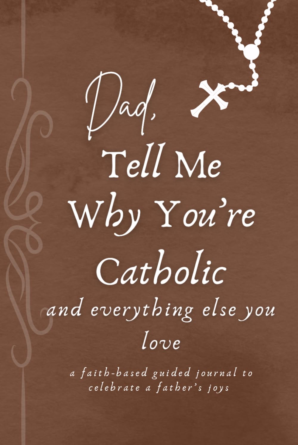 Dad, Tell Me Why You're Catholic and Everything Else You Love: A faith-based guided journal to celebrate a father's joys