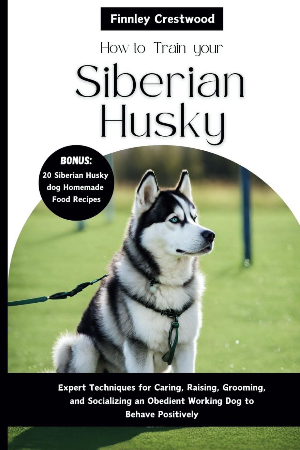 How to Train Your Siberian Husky: Expert Techniques for Caring, Raising, Grooming, and Socializing an Obedient Working Dog to Behave Positively