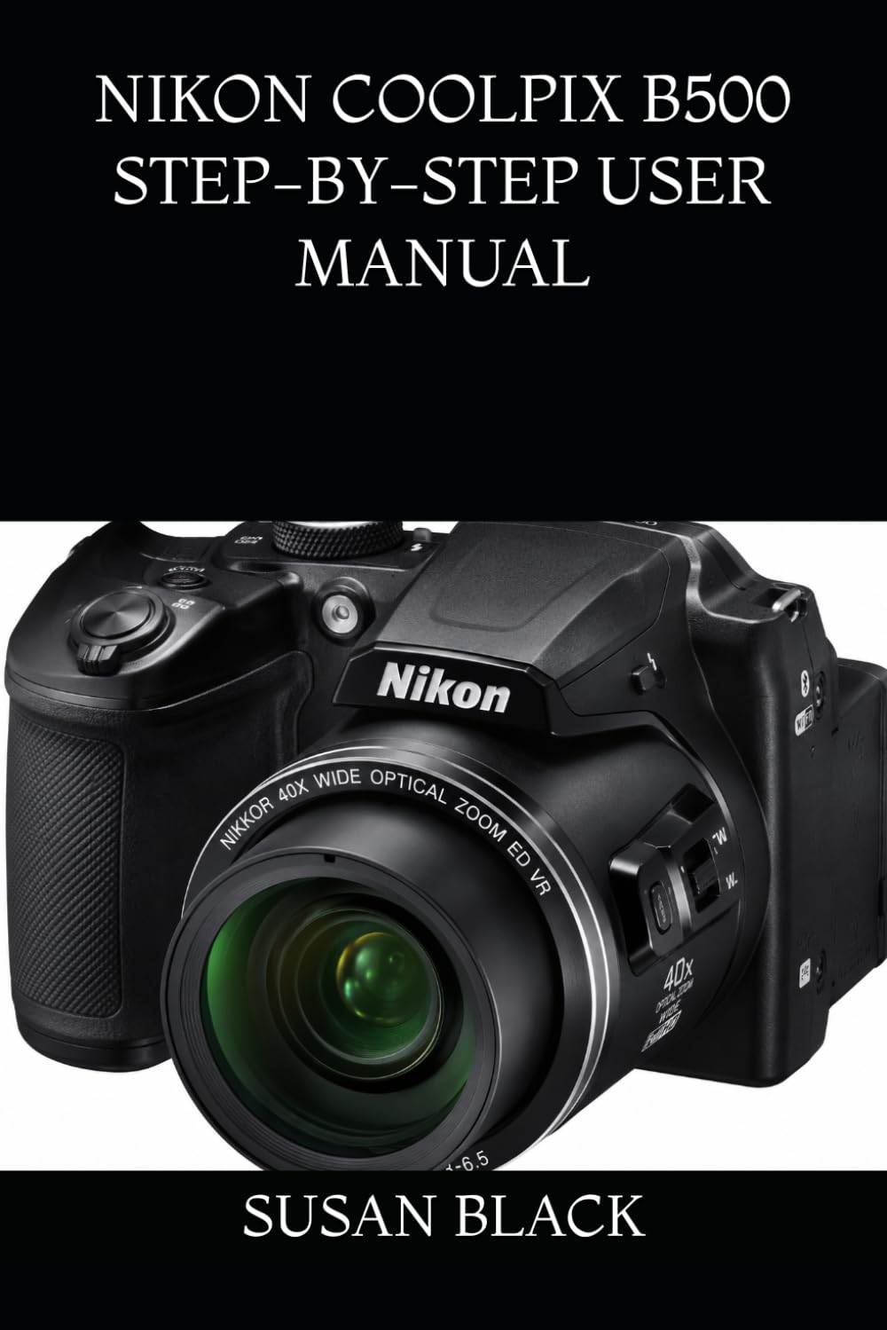 NIKON COOLPIX B500 STEP-BY-STEP USER MANUAL: Everything You Need to Know to Set Up, Shoot, and Master the Nikon COOLPIX B500 Like a Pro
