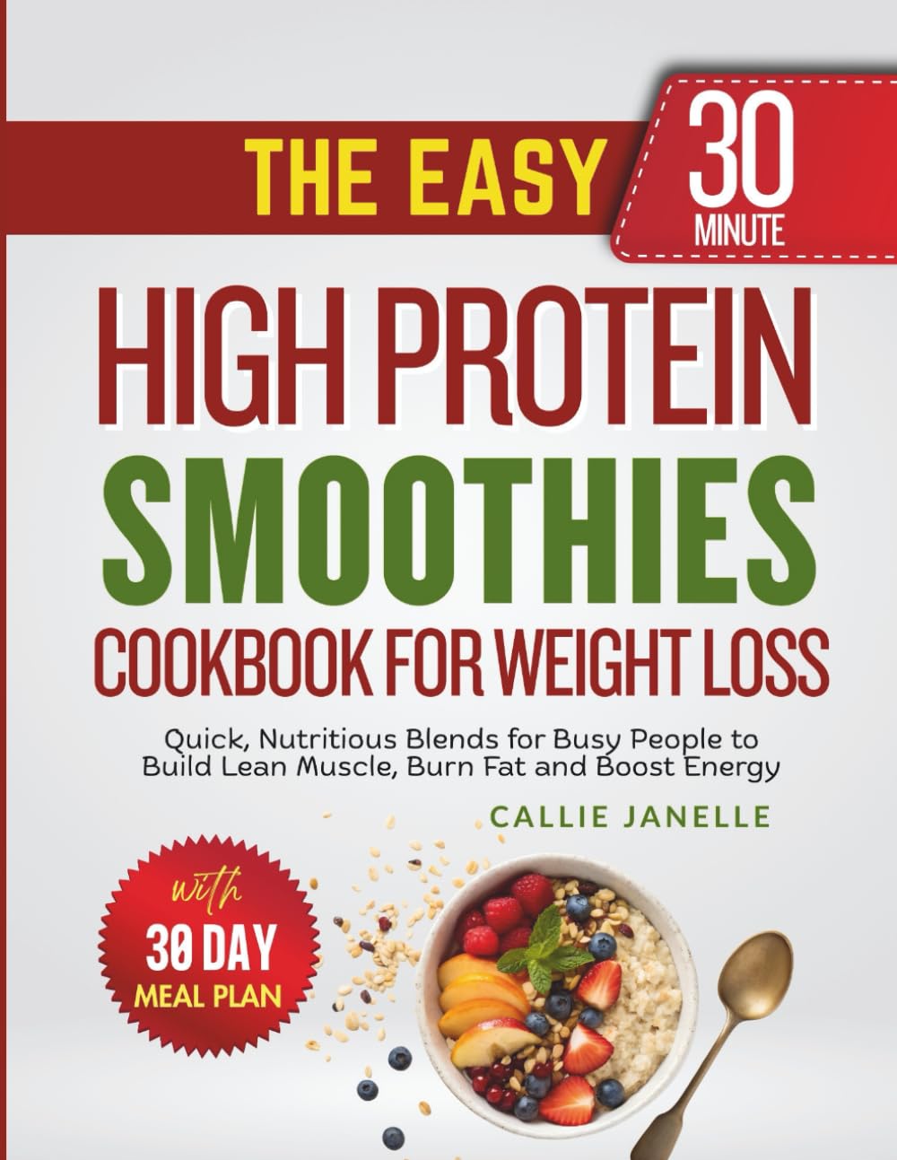 The Easy 30-Minute High Protein Smoothies Cookbook for Weight Loss: Quick, Nutritious Blends for Busy People to Build Lean Muscle, Burn Fat and Boost Energy