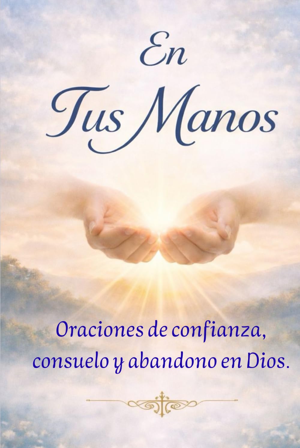 En Tus Manos - Oraciones de confianza, consuelo y abandono en Dios: Libro de Oraciones Católicas