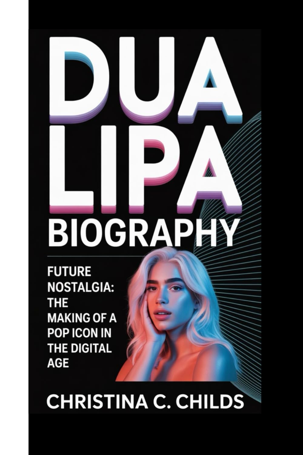 DUA LIPA BIOGRAPHY: Future Nostalgia The Making of a Pop Icon in the Digital Age