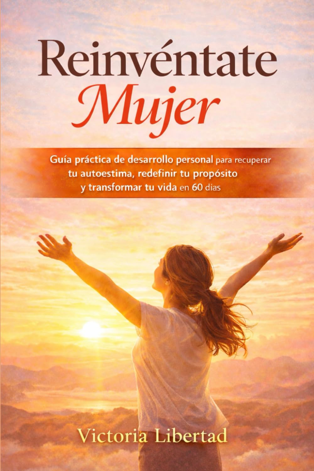 Reinvéntate Mujer: Guía práctica de desarrollo personal para recuperar tu autoestima, redefinir tu propósito y transformar tu vida en 60 días