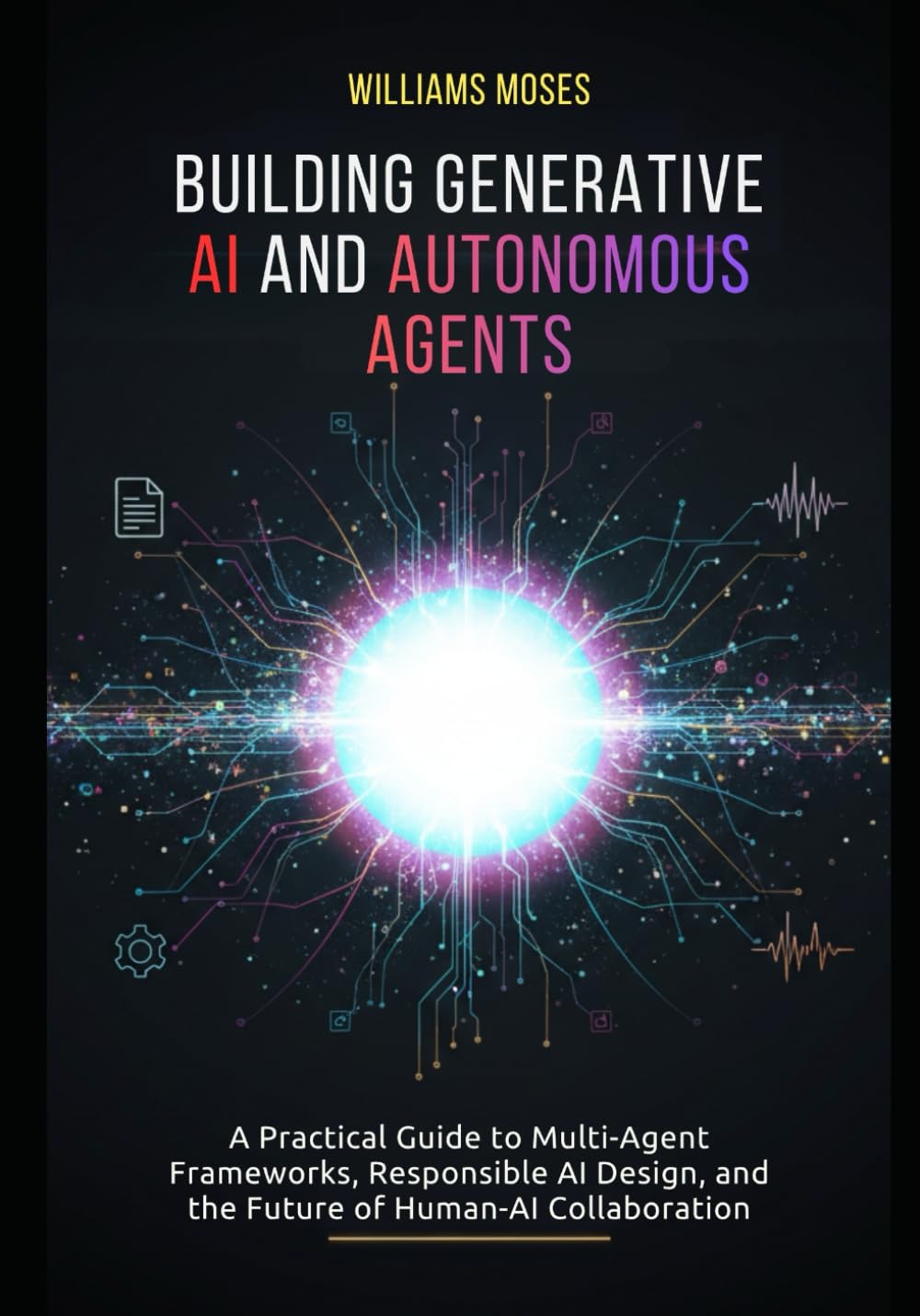 Building Generative AI and Autonomous Agents: A Practical Guide to Multi-Agent Frameworks, Responsible AI Design, and the Future of Human-AI Collaboration