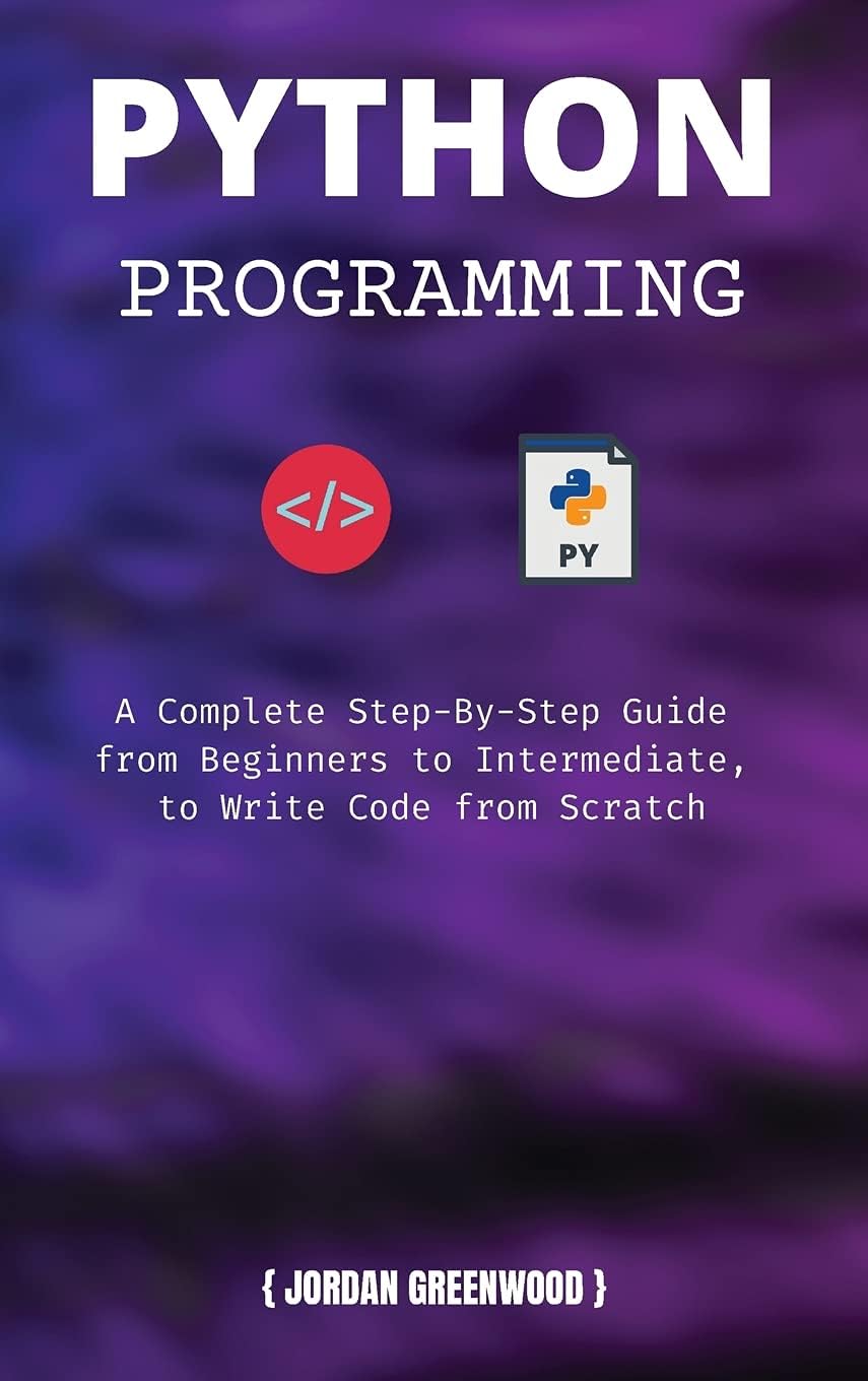 Python Programming: A Complete Step-By-Step Guide from Beginners to Intermediate, to Write Code from Scratch