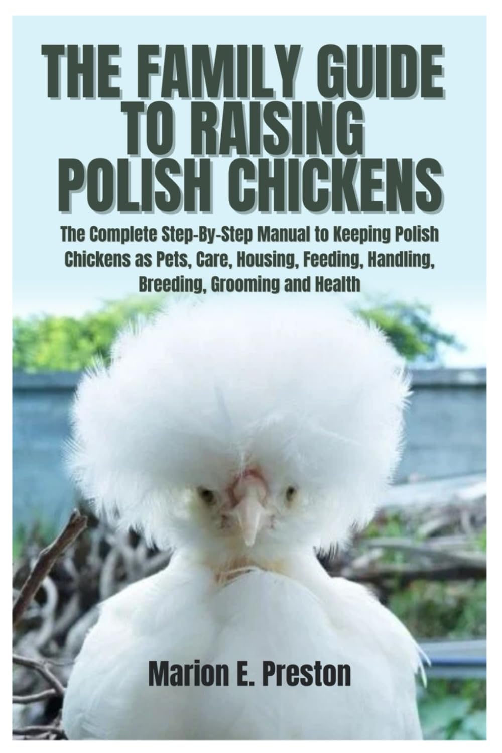 The Family Guide to Raising Polish Chickens: The Complete Step-By-Step Manual to Keeping Polish Chickens as Pets, Care, Housing, Feeding, Handling, Breeding, Grooming and Health