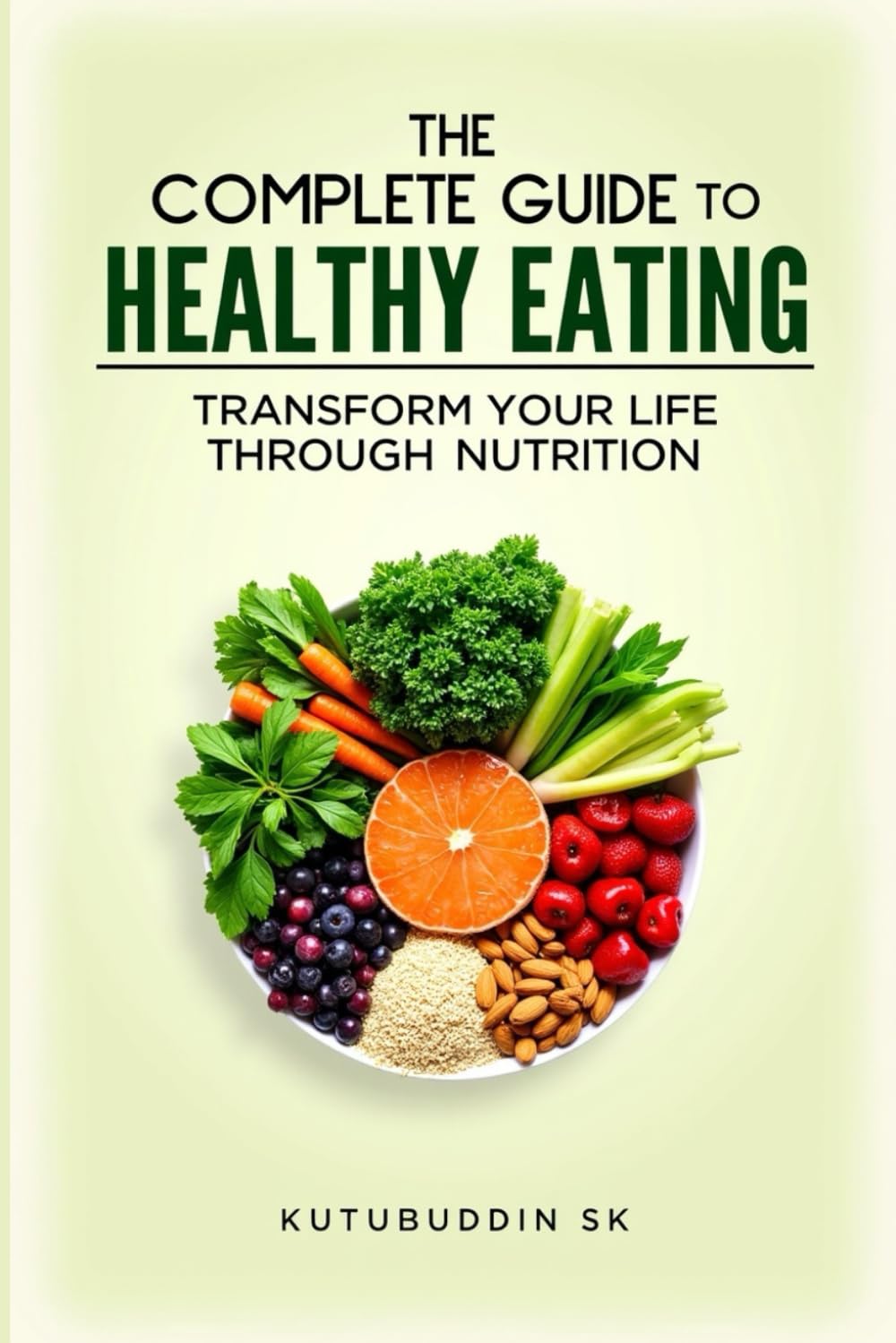 The Complete Guide to Healthy Eating: Transform Your Life Through Nutrition