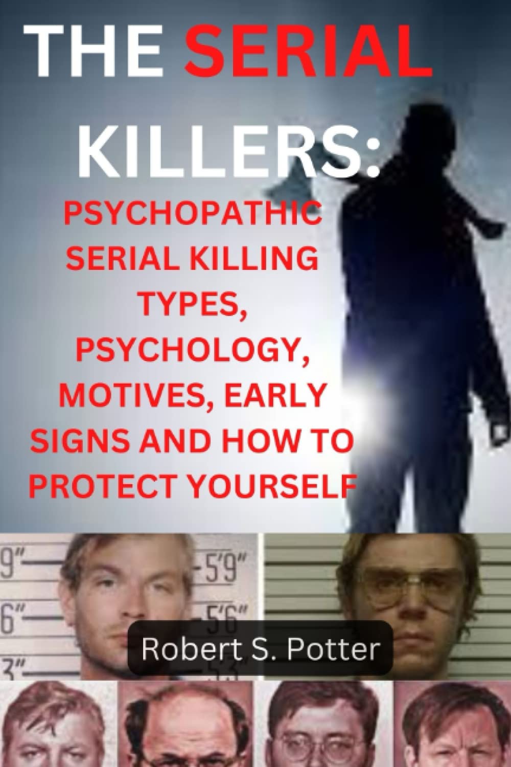 THE SERIAL KILLERS:: PSYCHOPATHIC SERIAL KILLING TYPES , PSYCHOLOGY, MOTIVES,EARLY SIGNS AND HOW TO PROTECT YOURSELF
