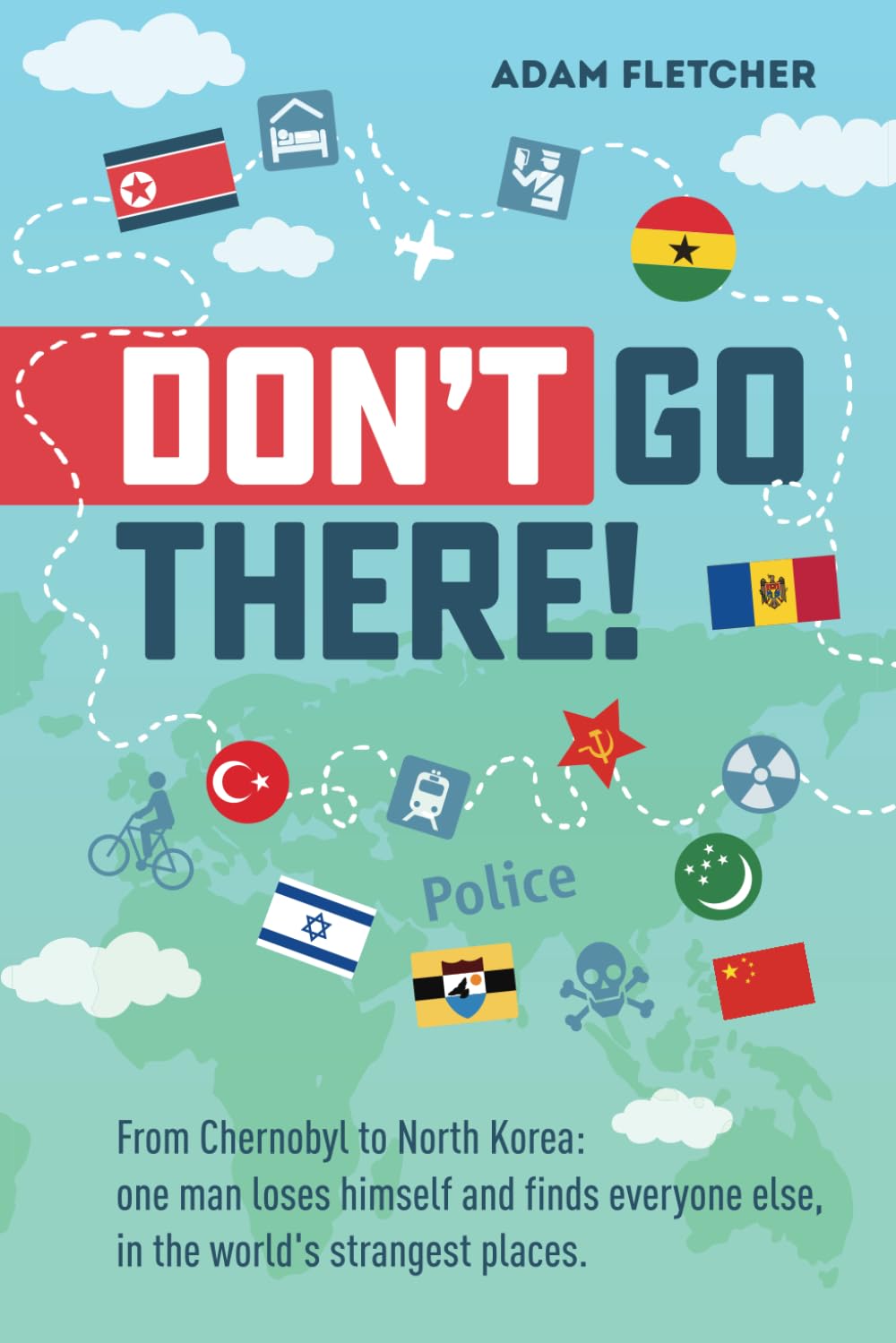 Don't Go There: From Chernobyl to North Korea--one man's quest to lose himself and find everyone else in the world's strangest places (Adam's Adventures)