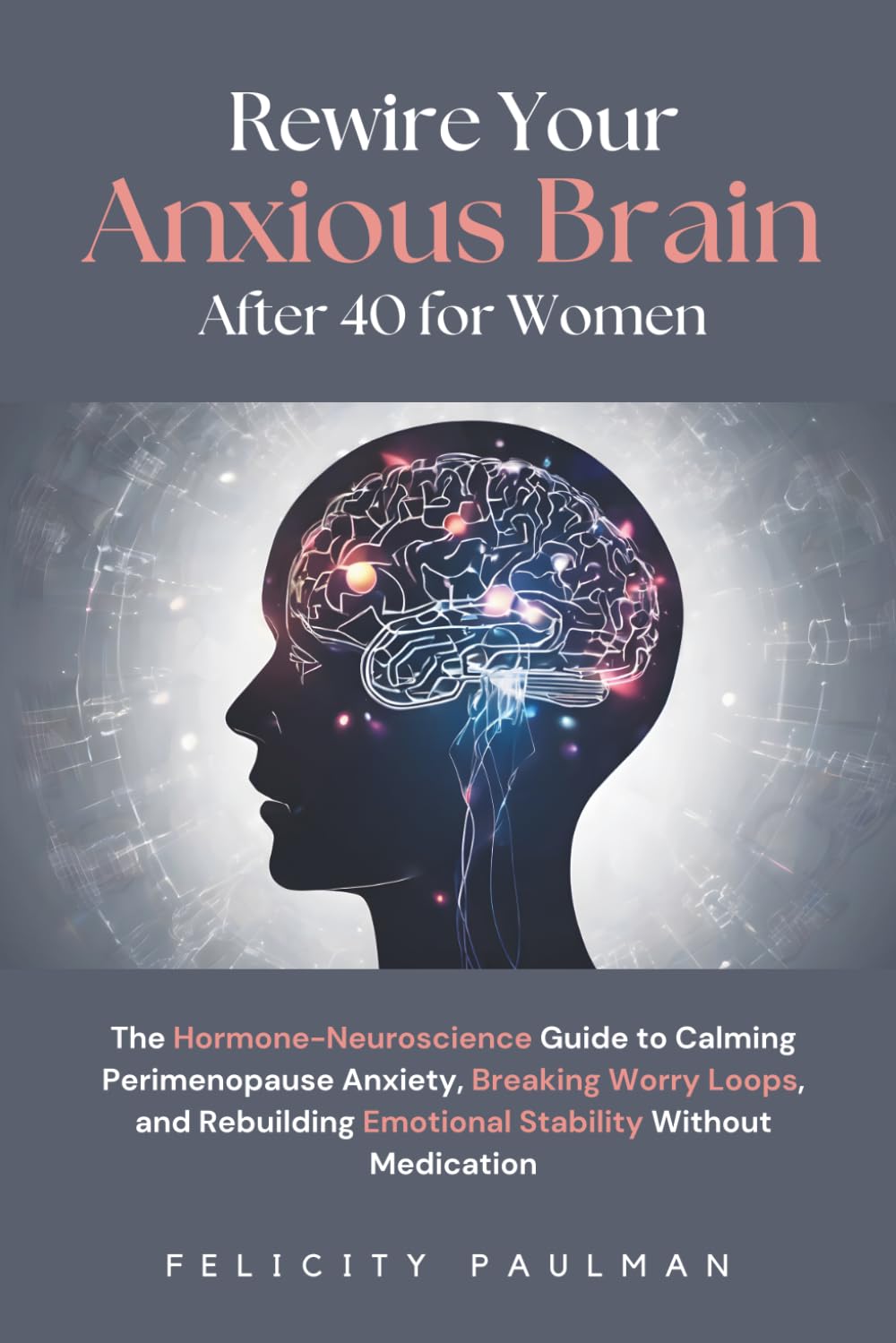 Rewire Your Anxious Brain After 40 for Women: The Hormone-Neuroscience Guide to Calming Perimenopause Anxiety, Breaking Worry Loops, and Rebuilding Emotional Stability Without Medication