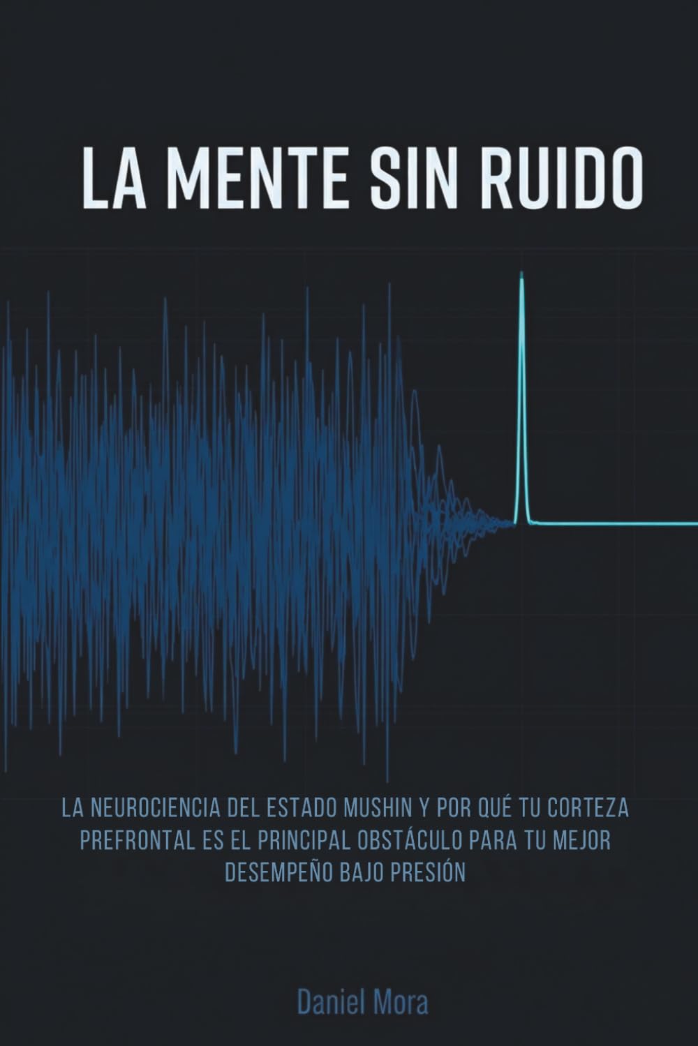La Mente Sin Ruido: La neurociencia del estado Mushin y por qué tu corteza prefrontal es el principal obstáculo para tu mejor desempeño bajo presión