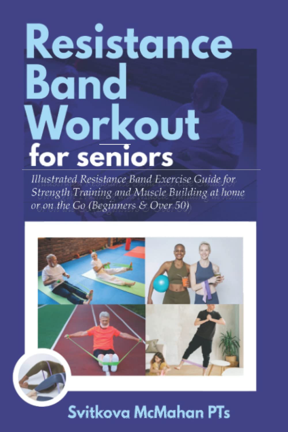 RESISTANCE BAND WORKOUT FOR SENIORS: Illustrated Resistance Band Exercise Guide for Strength Training and Muscle Building at Home or on the Go (Beginners & Over 50)