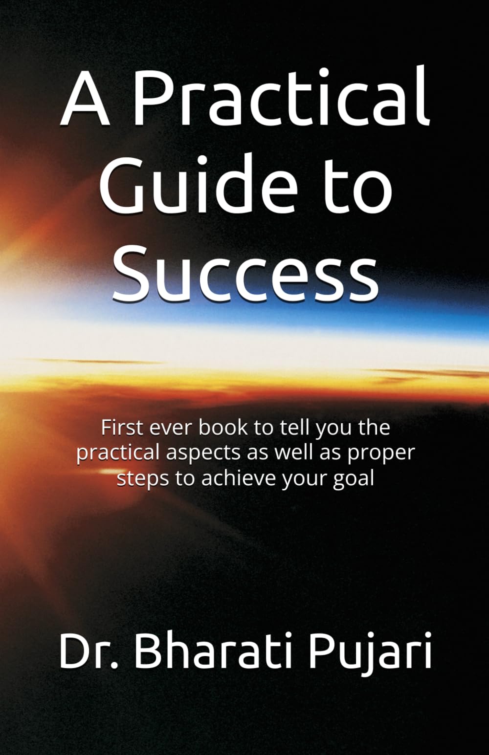 A Practical Guide to Success: First ever book to tell you the practical aspects as well as proper steps to achieve your goal