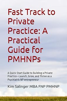 Fast Track to Private Practice A Practical Guide for PMHNPs A Quick-Start Guide to Building a Private PracticeLaunch, Grow, and Thrive as a Psychiatric NP entrepreneur