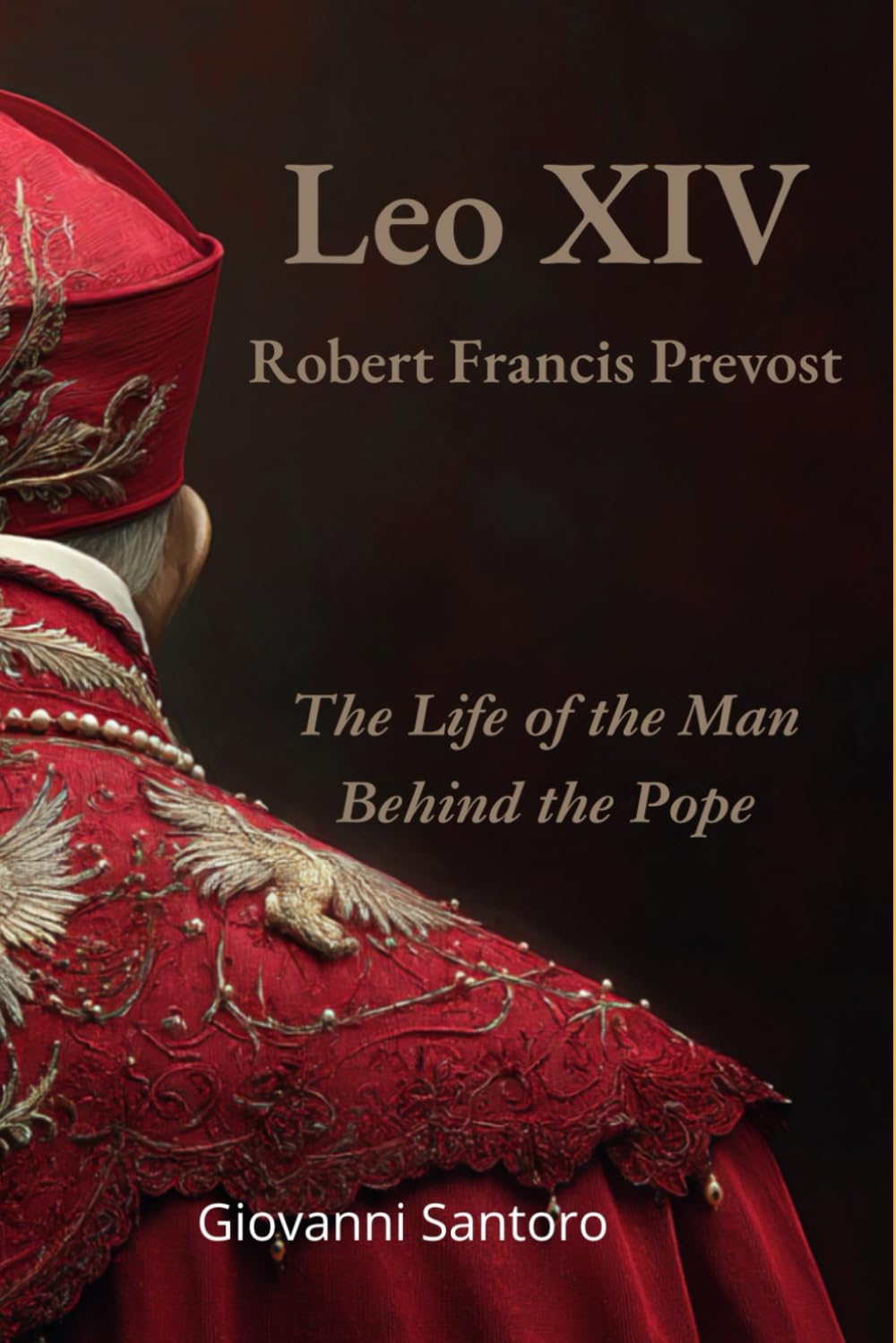 Leo XIV - Robert Francis Prevost - The Life of the Man behind the Pope: The first biography of Pope Leo XIV, the American pontiff pontiff reshaping the Catholic Church and global moral leadership