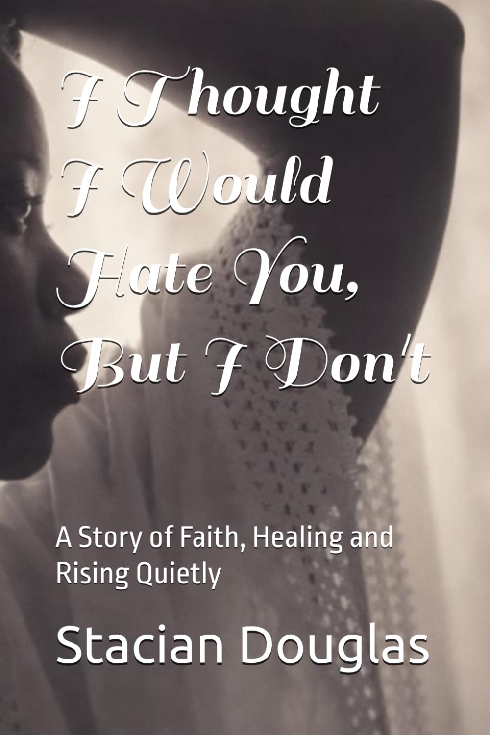 I Thought I Would Hate You, But I Don't: A Story of Faith, Healing and Rising Quietly