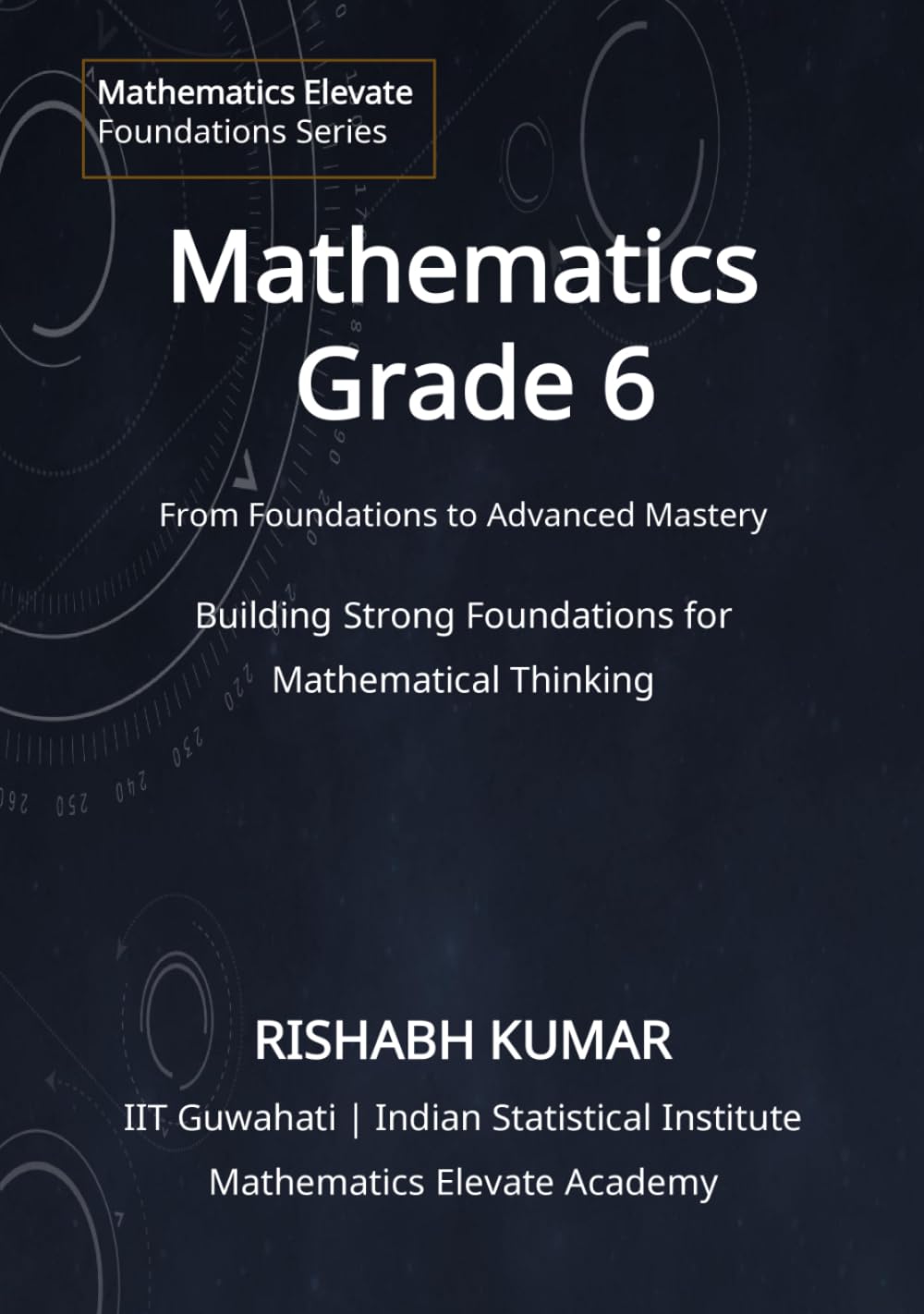Mathematics for Grade 6: From Foundations to Mastery: Building Strong Foundations for Mathematical Thinking (Mathematics Elevate Foundations Series)