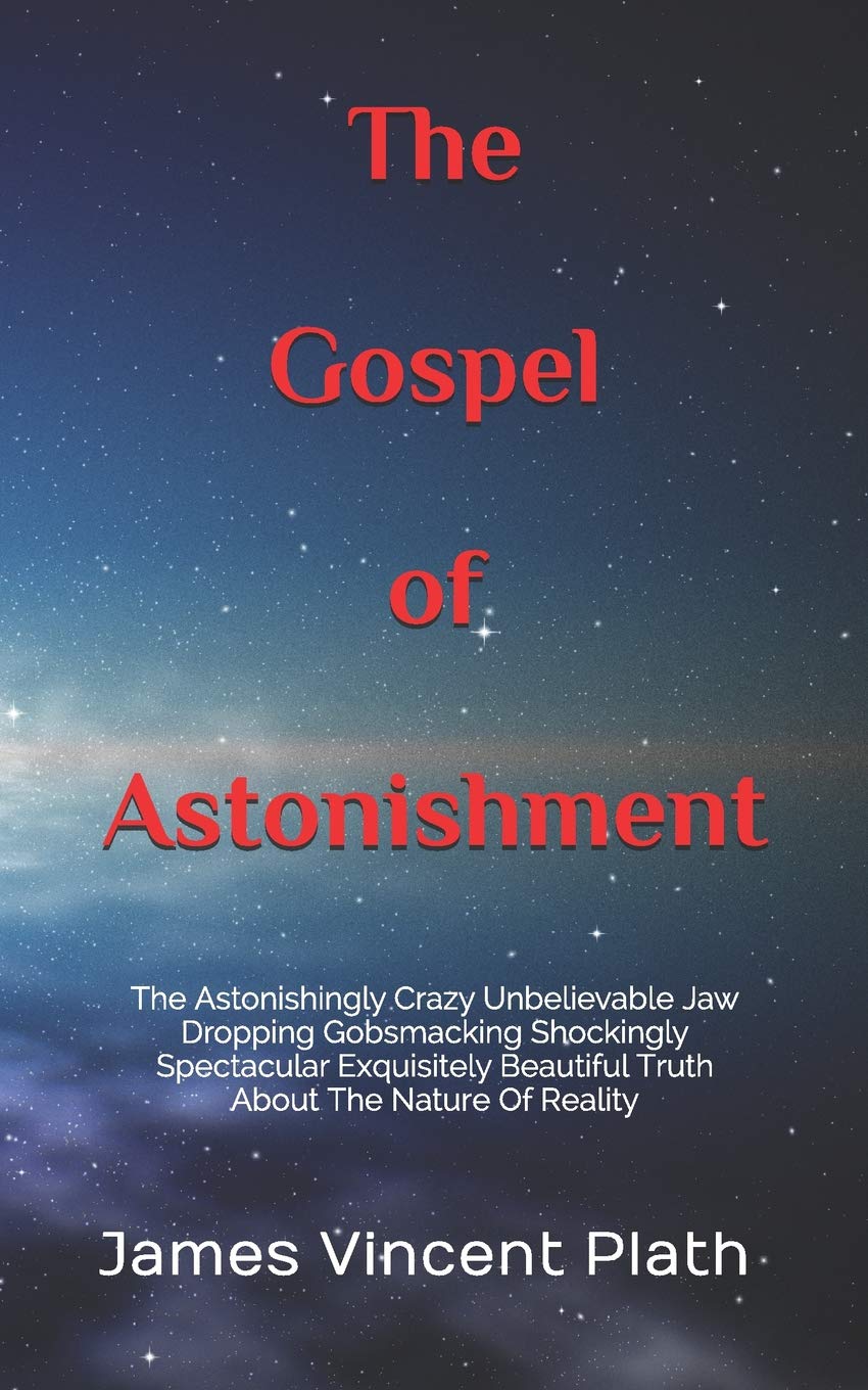 The Gospel of Astonishment: The Astonishingly Crazy Unbelievable Jaw Dropping Gobsmacking Shockingly Spectacular Exquisitely Beautiful Truth About The Nature Of Reality