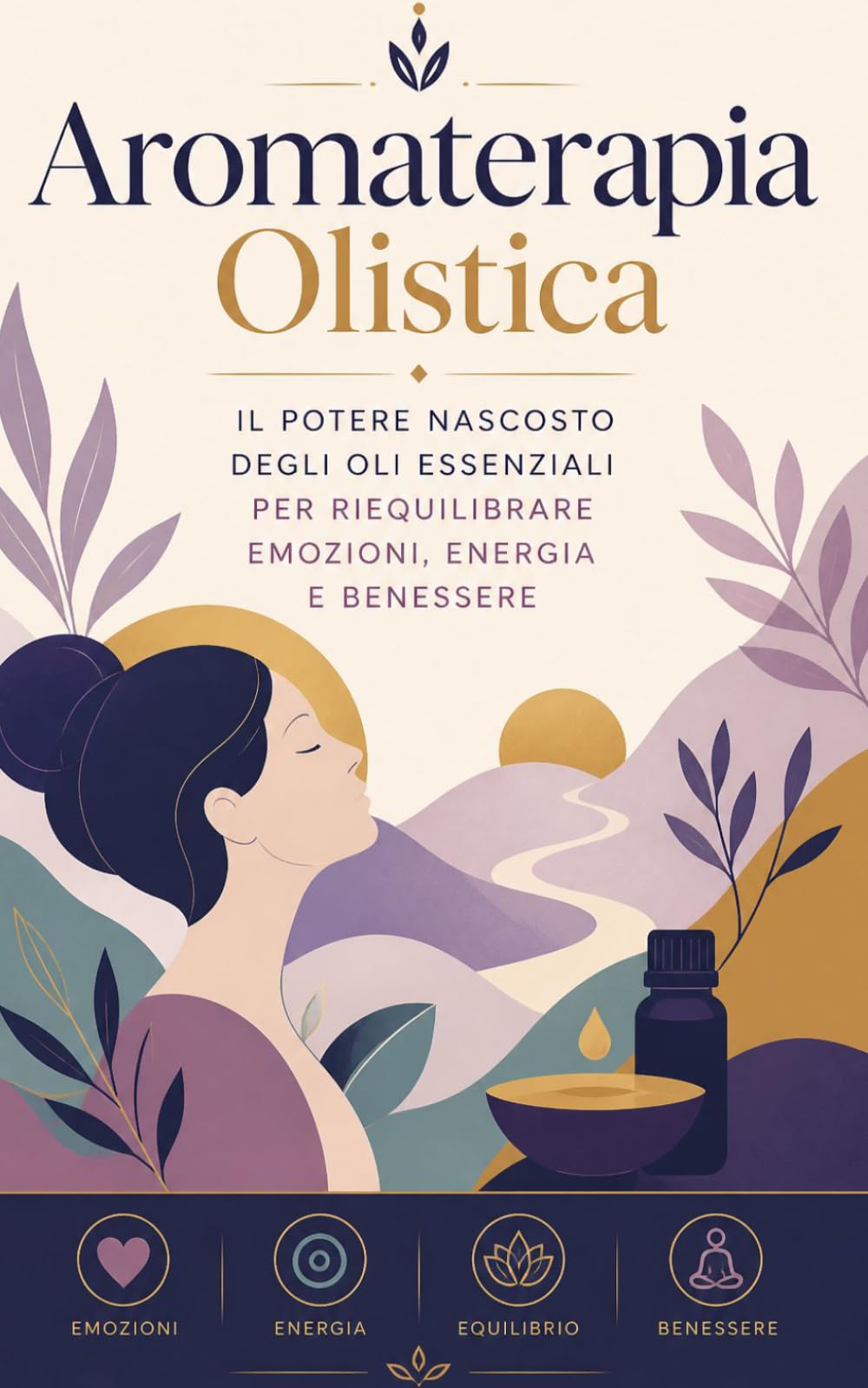 AROMATERAPIA OLISTICA Il potere nascosto degli oli essenziali per riequilibrare emozioni, energia e benessere