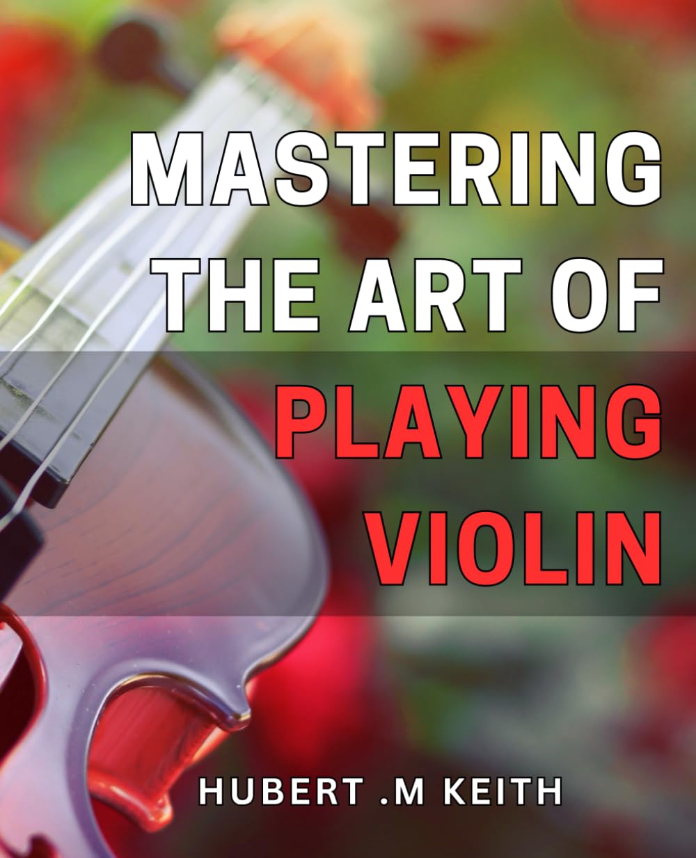 Mastering the Art of Playing Violin: Unlock the Secrets to Perfecting Your Violin Playing Techniques: A Comprehensive Guide for Beginners and Advanced Musicians Alike