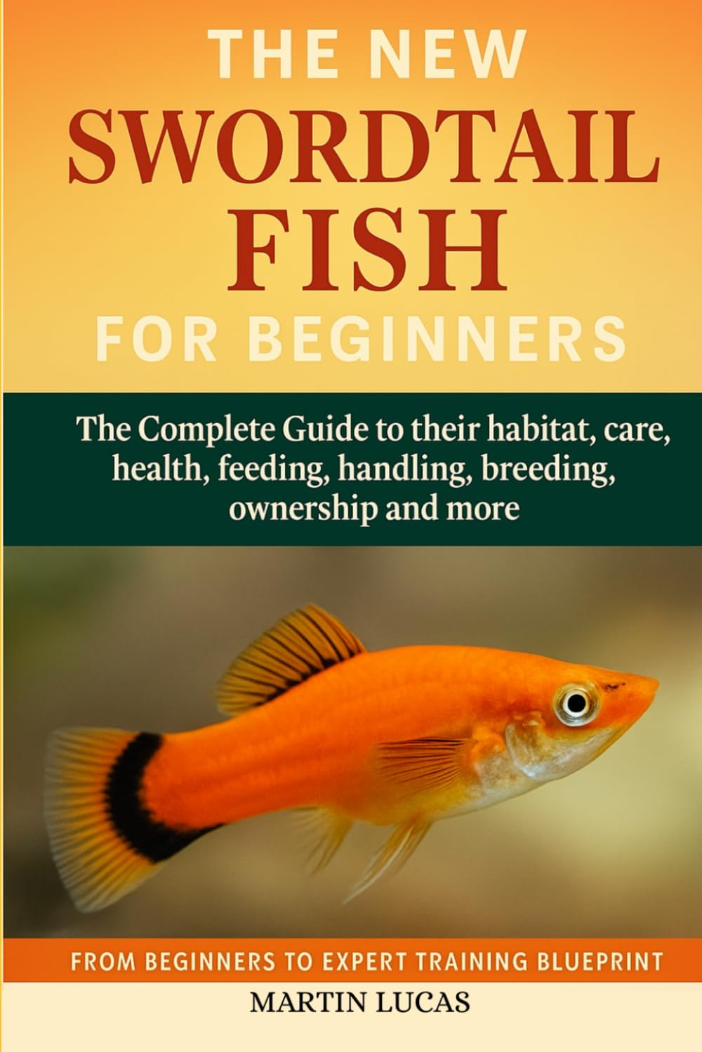 SWORDTAIL FISH FOR BEGINNERS: The Complete Guide to their habitat, care, health, feeding, handling, breeding, ownership and more