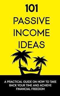 101 Passive Income Ideas: A Practical Guide On How To Take Back Your Time and Achieve Financial Freedom