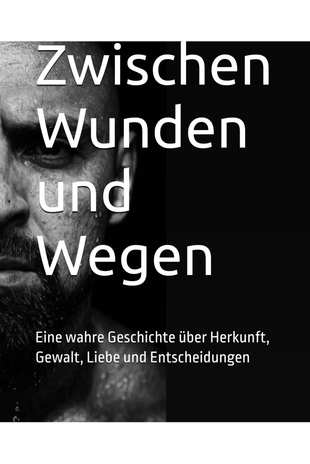 Zwischen Wunden und Wegen: Eine wahre Geschichte über Herkunft, Gewalt, Liebe und Entscheidungen