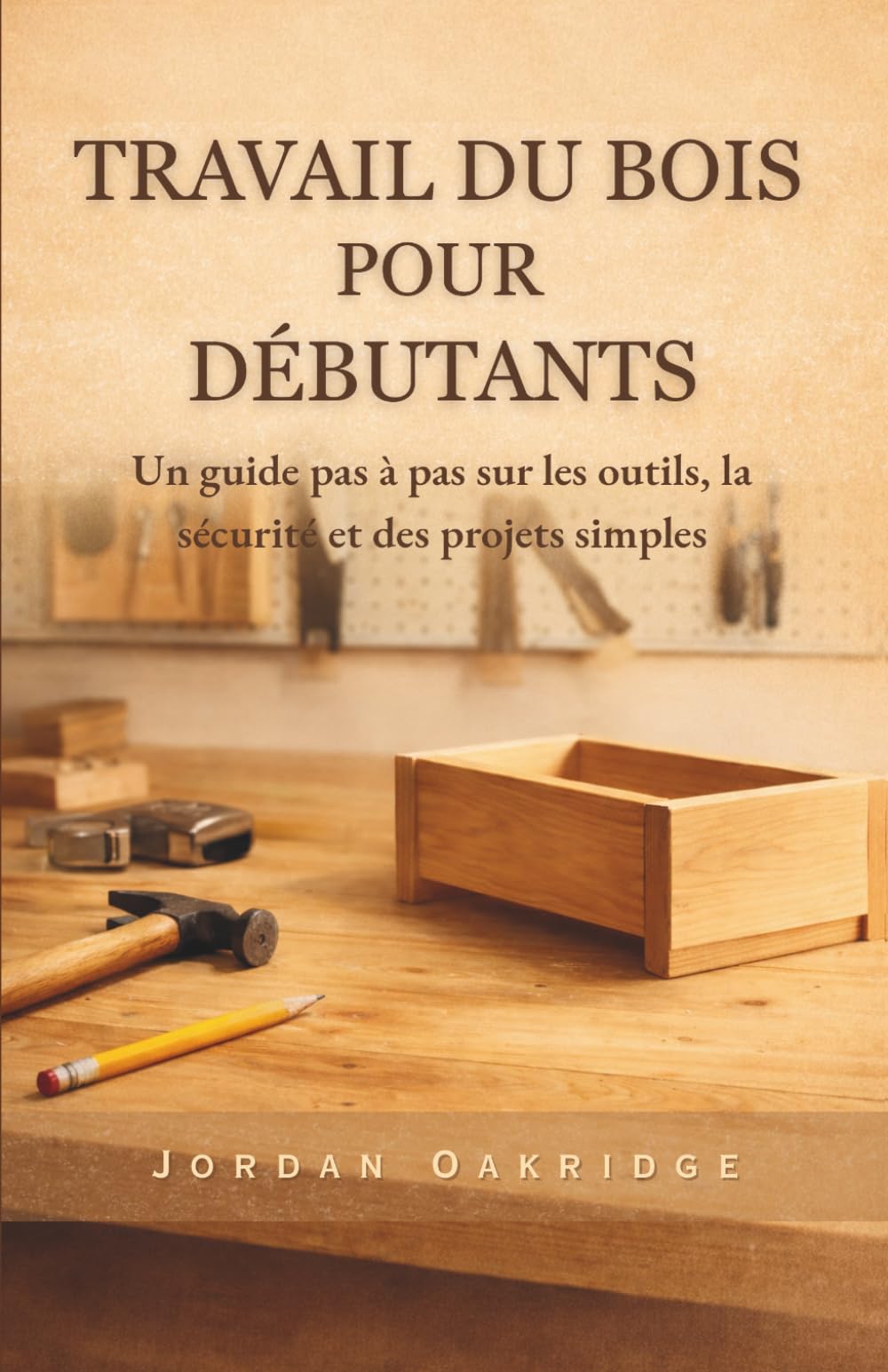 TRAVAIL DU BOIS POUR DÉBUTANTS: Un guide pas à pas sur les outils, la sécurité et des projets simples