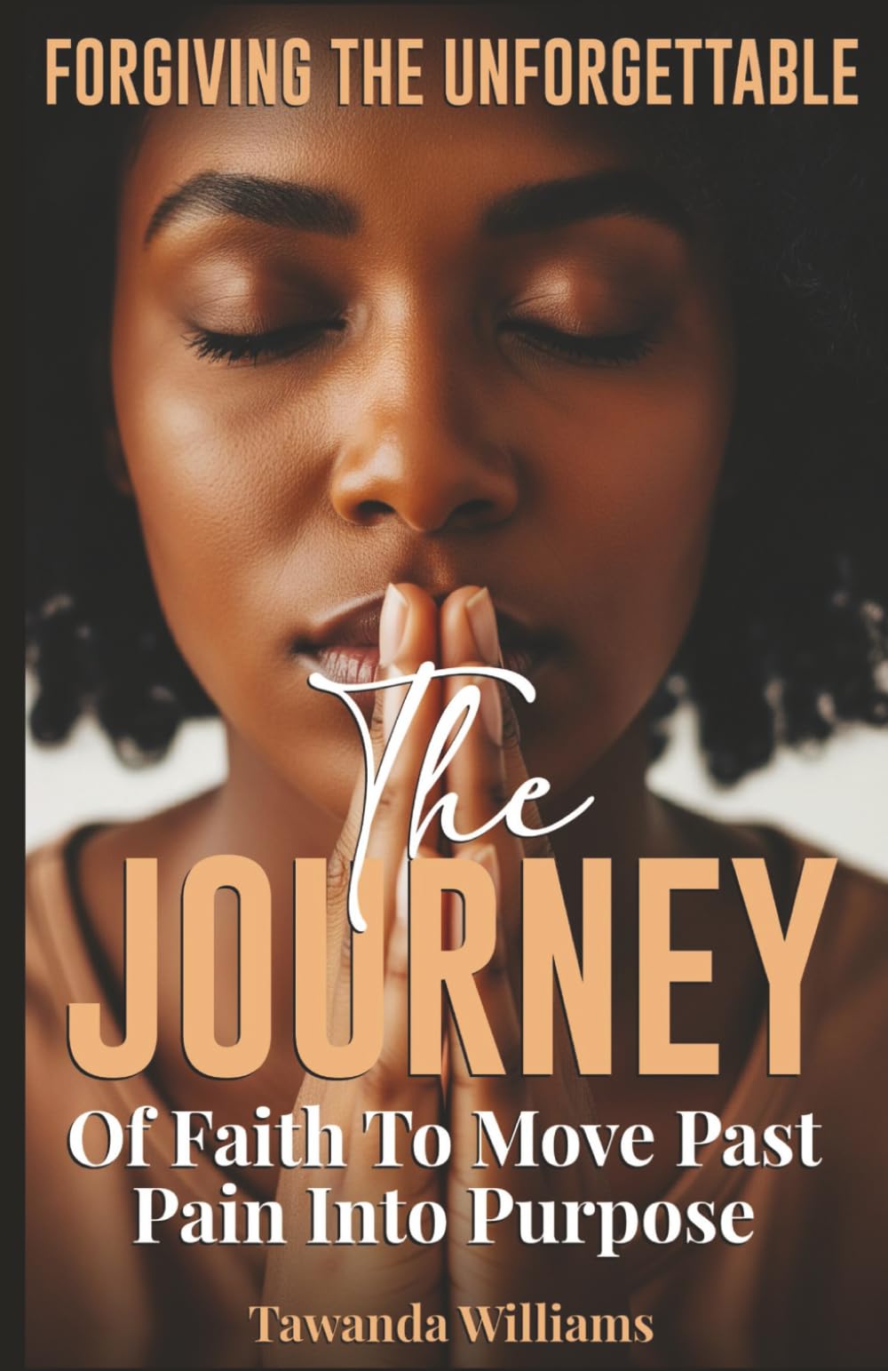 Forgiving the Unforgettable: The Journey of Faith To Move Past Pain into Purpose