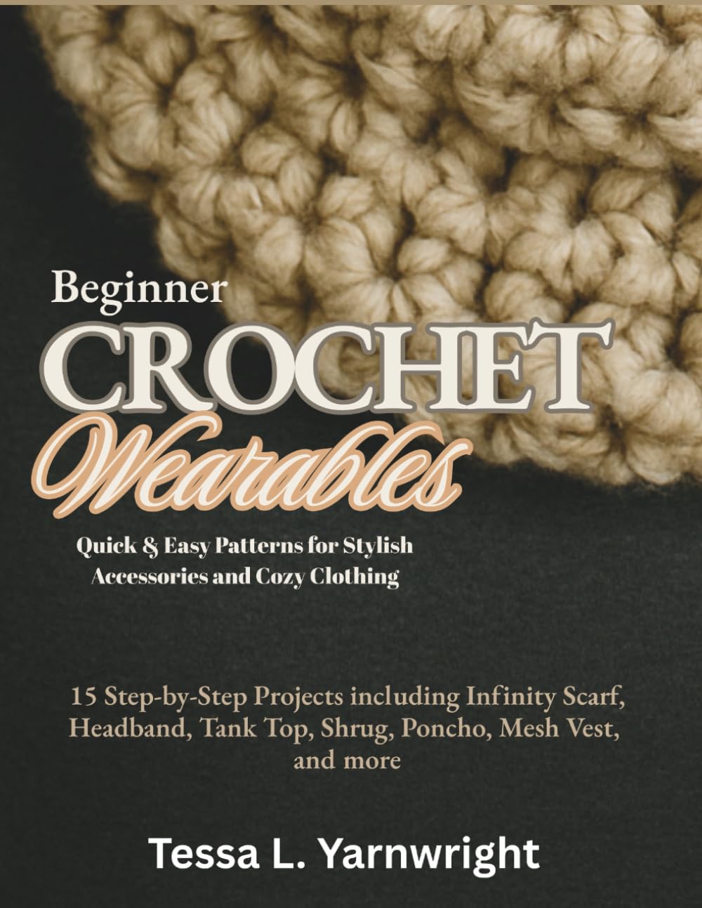 Beginner Crochet Wearables: Quick & Easy Patterns for Stylish Accessories and Cozy Clothing: 15 Step-by-Step Projects including Infinity Scarf, Headband, Tank Top, Shrug, Poncho, Mesh Vest, and more