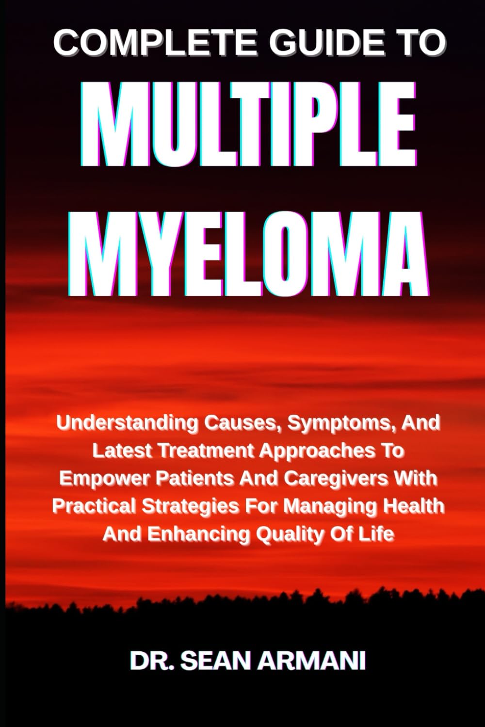 COMPLETE GUIDE TO MULTIPLE MYELOMA: Understanding Causes, Symptoms, And Latest Treatment Approaches To Empower Patients And Caregivers With Practical ... Managing Health And Enhancing Quality Of Life