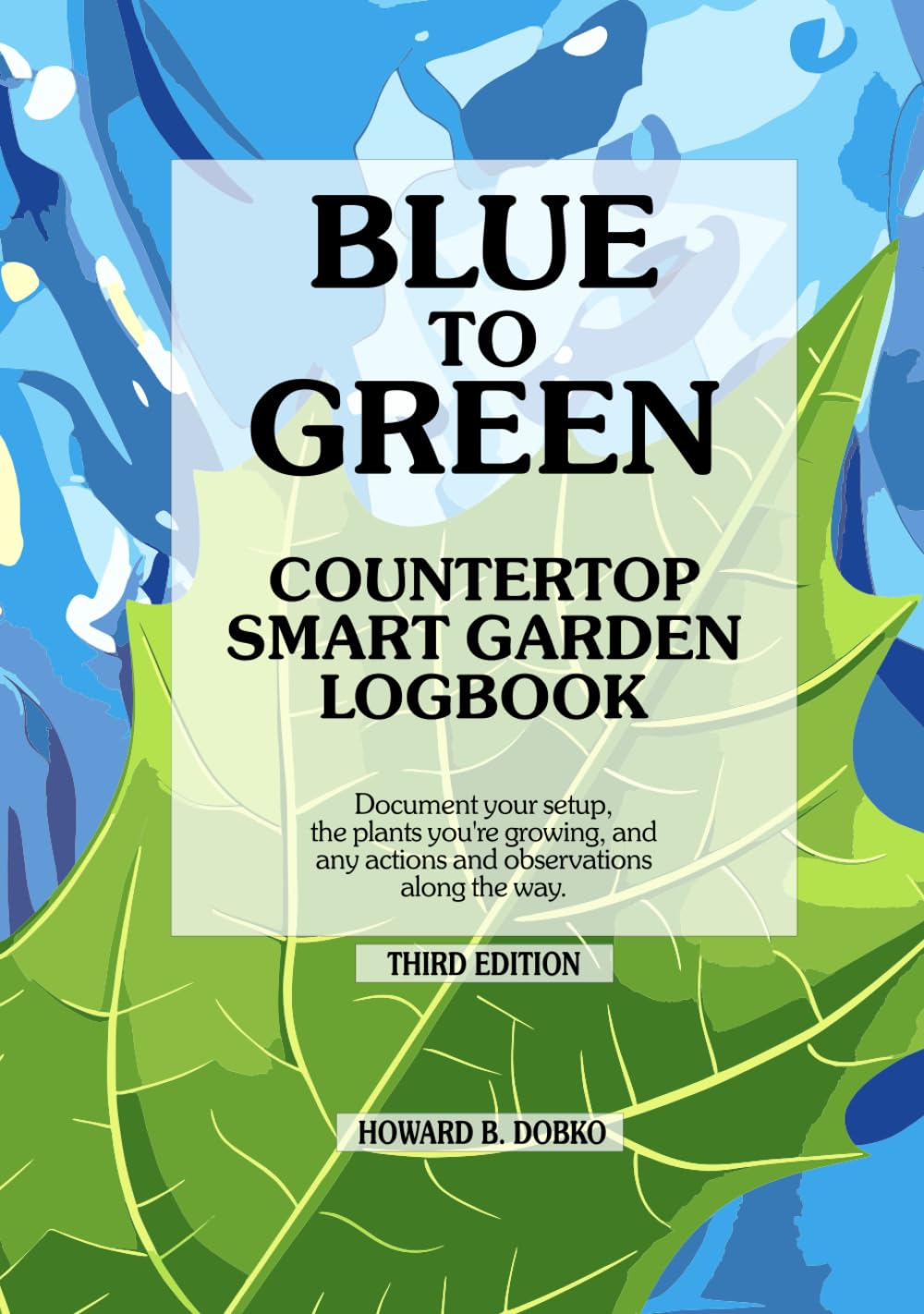 BLUE TO GREEN Countertop Smart Garden Logbook: Document your setup, the plants you're growing, and any actions and observations along the way. Third Edition.